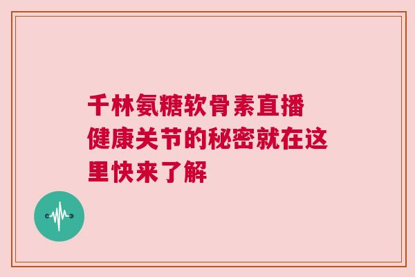 千林氨糖软骨素直播 健康关节的秘密就在这里快来了解 千林氨糖软骨素直播 健康关节的秘密就在这里快来了解
