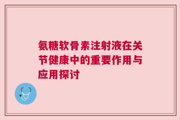 氨糖软骨素注射液在关节健康中的重要作用与应用探讨