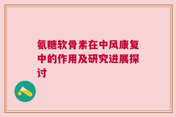 氨糖软骨素在中风康复中的作用及研究进展探讨