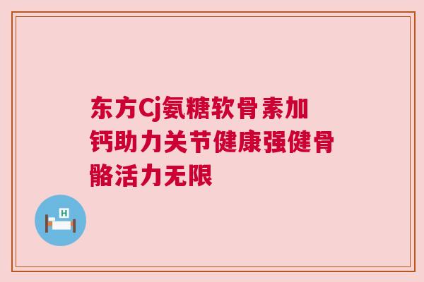 东方Cj氨糖软骨素加钙助力关节健康强健骨骼活力无限