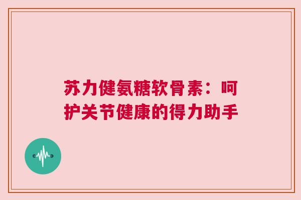 苏力健氨糖软骨素:呵护关节健康的得力助手 苏力健氨糖软骨素:呵护关节健康的得力助手