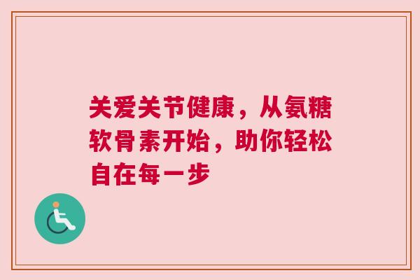 关爱关节健康，从氨糖软骨素开始，助你轻松自在每一步