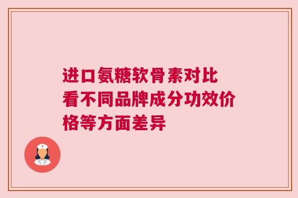 进口氨糖软骨素对比 看不同品牌成分功效价格等方面差异 进口氨糖软骨素对比 看不同品牌成分功效价格等方面差异