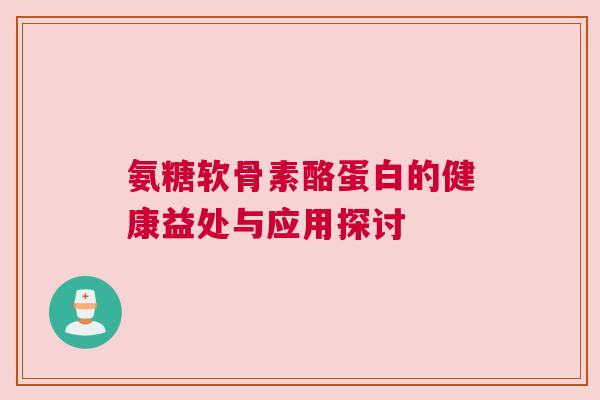 氨糖软骨素酪蛋白的健康益处与应用探讨