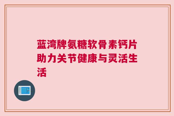 蓝湾牌氨糖软骨素钙片助力关节健康与灵活生活