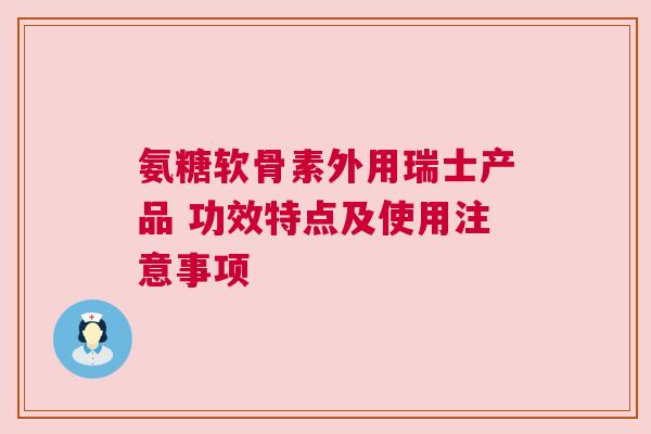 氨糖软骨素外用瑞士产品 功效特点及使用注意事项 氨糖软骨素外用瑞士产品 功效特点及使用注意事项