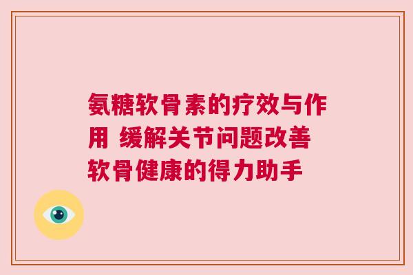 氨糖软骨素的疗效与作用 缓解关节问题改善软骨健康的得力助手 氨糖软骨素的疗效与作用 缓解关节问题改善软骨健康的得力助手