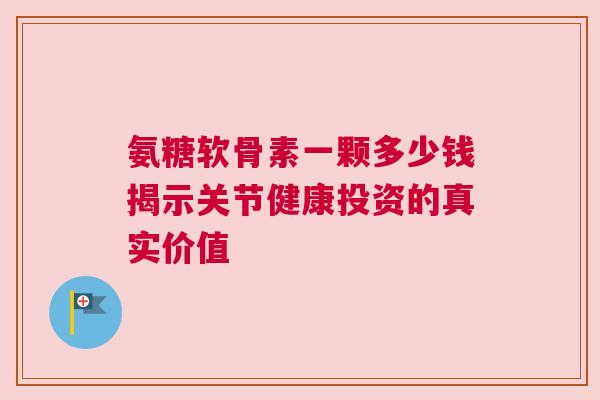 氨糖软骨素一颗多少钱揭示关节健康投资的真实价值