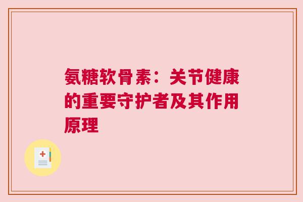 氨糖软骨素:关节健康的重要守护者及其作用原理 氨糖软骨素:关节健康的重要守护者及其作用原理