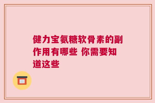 健力宝氨糖软骨素的副作用有哪些 你需要知道这些 健力宝氨糖软骨素的副作用有哪些 你需要知道这些