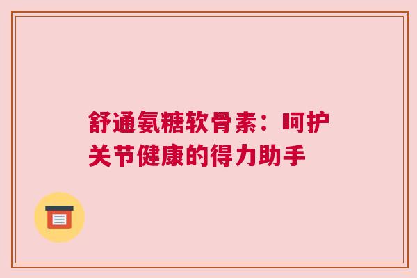 舒通氨糖软骨素:呵护关节健康的得力助手 舒通氨糖软骨素:呵护关节健康的得力助手