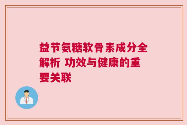 益节氨糖软骨素成分全解析 功效与健康的重要关联