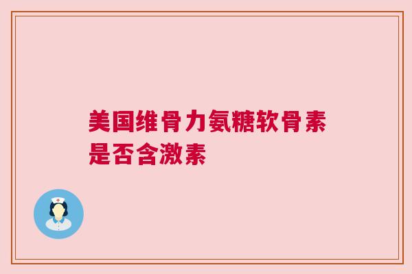 美国维骨力氨糖软骨素是否含激素 美国维骨力氨糖软骨素是否含激素