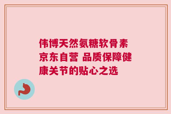 伟博天然氨糖软骨素 京东自营 品质保障健康关节的贴心之选 伟博天然氨糖软骨素 京东自营 品质保障健康关节的贴心之选