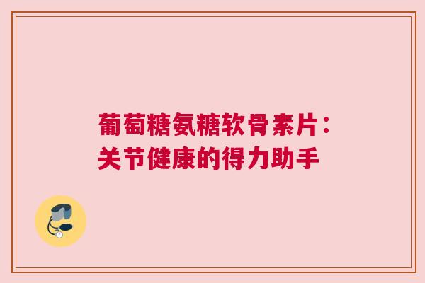 葡萄糖氨糖软骨素片：关节健康的得力助手