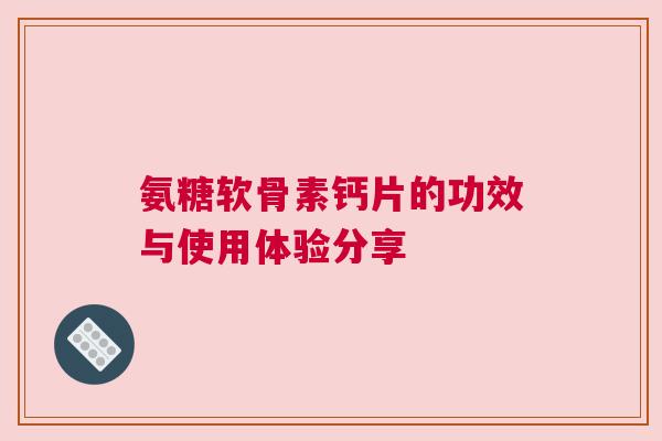 氨糖软骨素钙片的功效与使用体验分享