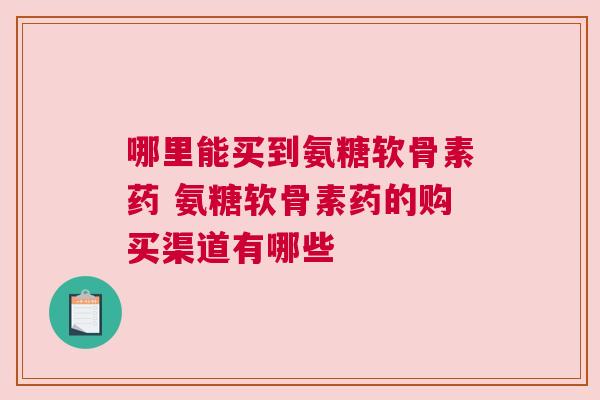 哪里能买到氨糖软骨素药 氨糖软骨素药的购买渠道有哪些