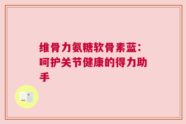 维骨力氨糖软骨素蓝：呵护关节健康的得力助手