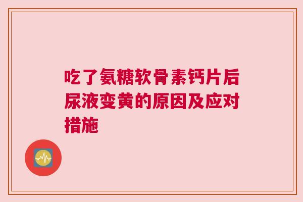 吃了氨糖软骨素钙片后尿液变黄的原因及应对措施