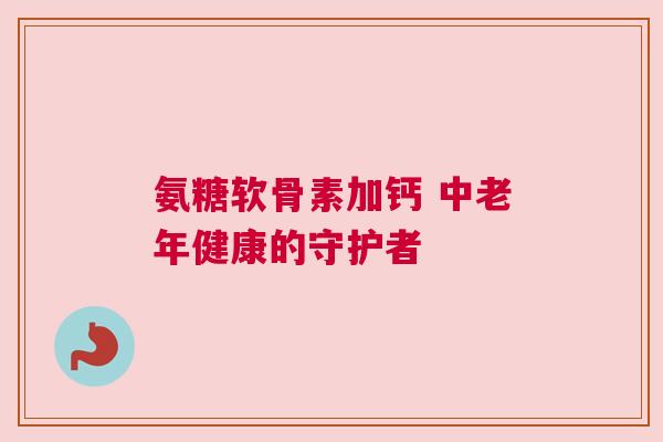 氨糖软骨素加钙 中老年健康的守护者