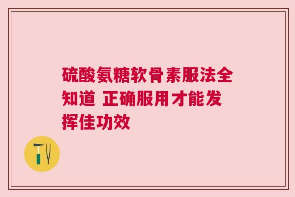 硫酸氨糖软骨素服法全知道 正确服用才能发挥佳功效