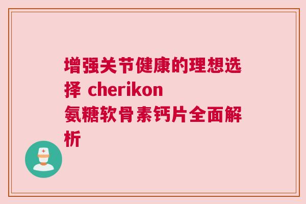 增强关节健康的理想选择 cherikon氨糖软骨素钙片全面解析