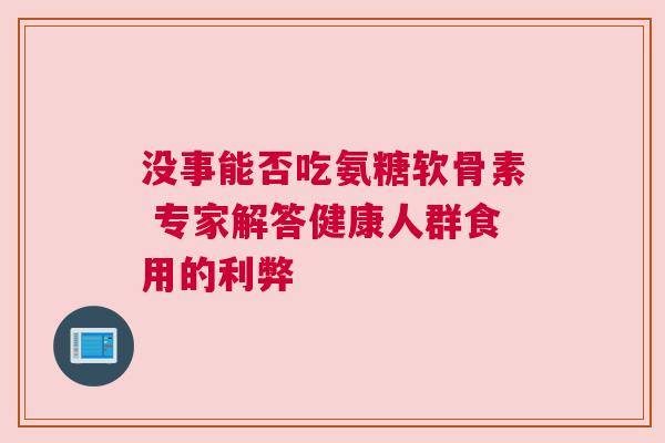没事能否吃氨糖软骨素 专家解答健康人群食用的利弊