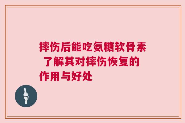 摔伤后能吃氨糖软骨素 了解其对摔伤恢复的作用与好处 摔伤后能吃氨糖软骨素 了解其对摔伤恢复的作用与好处
