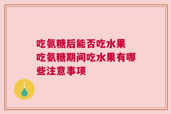 吃氨糖后能否吃水果 吃氨糖期间吃水果有哪些注意事项 吃氨糖后能否吃水果 吃氨糖期间吃水果有哪些注意事项
