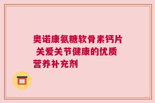 奥诺康氨糖软骨素钙片 关爱关节健康的优质营养补充剂