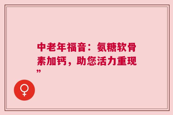 中老年福音：氨糖软骨素加钙，助您活力重现”