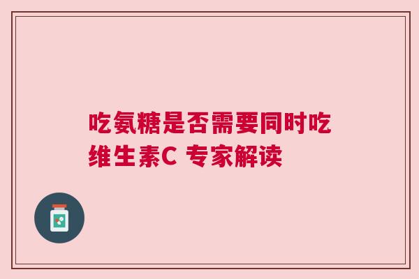 吃氨糖是否需要同时吃维生素C 专家解读