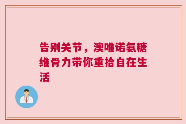 告别关节,澳唯诺氨糖维骨力带你重拾自在生活 告别关节,澳唯诺氨糖维骨力带你重拾自在生活