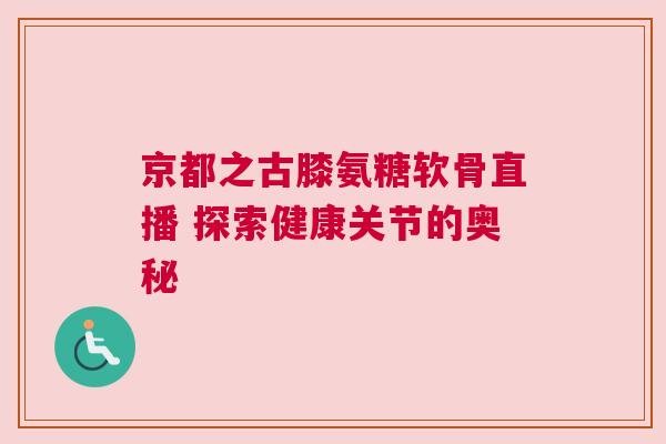 京都之古膝氨糖软骨直播 探索健康关节的奥秘