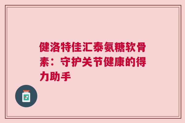 健洛特佳汇泰氨糖软骨素：守护关节健康的得力助手