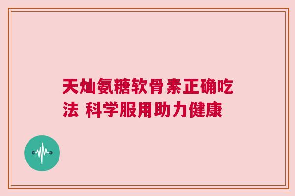 天灿氨糖软骨素正确吃法 科学服用助力健康