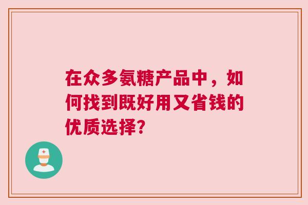 在众多氨糖产品中，如何找到既好用又省钱的优质选择？
