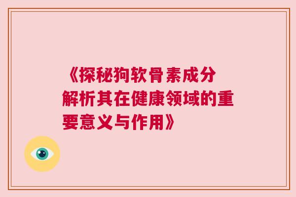 《探秘狗软骨素成分 解析其在健康领域的重要意义与作用》 《探秘狗软骨素成分 解析其在健康领域的重要意义与作用》