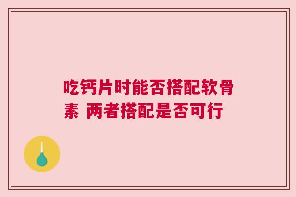 吃钙片时能否搭配软骨素 两者搭配是否可行