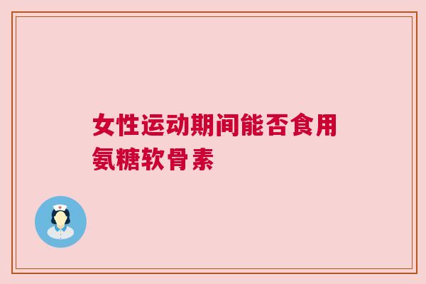 女性运动期间能否食用氨糖软骨素 女性运动期间能否食用氨糖软骨素