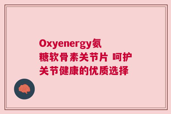 Oxyenergy氨糖软骨素关节片 呵护关节健康的优质选择