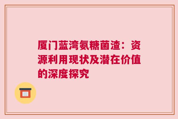 厦门蓝湾氨糖菌渣：资源利用现状及潜在价值的深度探究