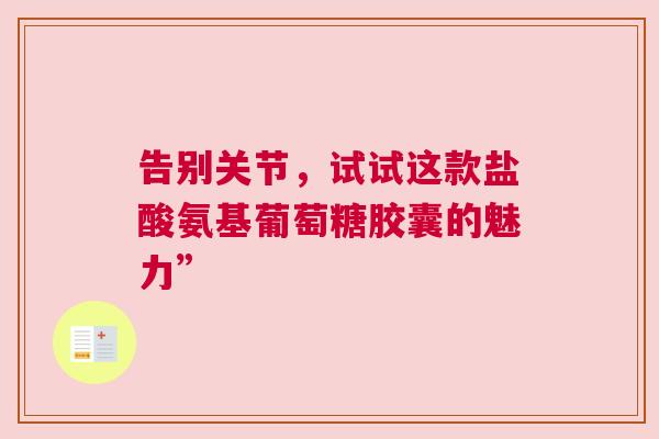 告别关节，试试这款盐酸氨基葡萄糖胶囊的魅力”