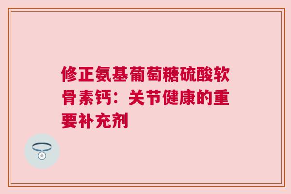 修正氨基葡萄糖硫酸软骨素钙：关节健康的重要补充剂