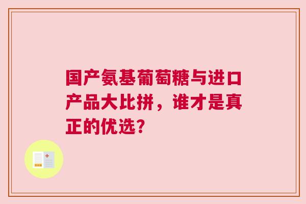 国产氨基葡萄糖与进口产品大比拼，谁才是真正的优选？