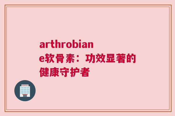 arthrobiane软骨素：功效显著的健康守护者