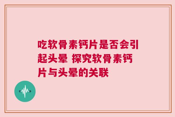 吃软骨素钙片是否会引起头晕 探究软骨素钙片与头晕的关联