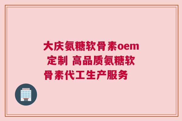 大庆氨糖软骨素oem 定制 高品质氨糖软骨素代工生产服务 大庆氨糖软骨素oem 定制 高品质氨糖软骨素代工生产服务