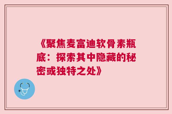 《聚焦麦富迪软骨素瓶底：探索其中隐藏的秘密或独特之处》