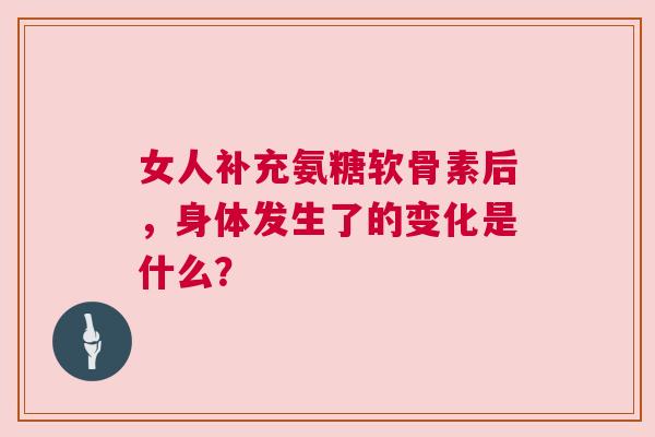 女人补充氨糖软骨素后,身体发生了的变化是什么? 女人补充氨糖软骨素后,身体发生了的变化是什么?